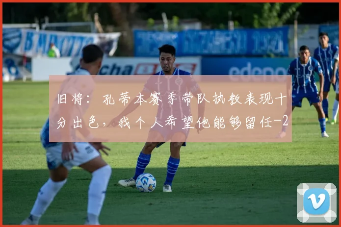旧将：孔蒂本赛季带队执教表现十分出色，我个人希望他能够留任