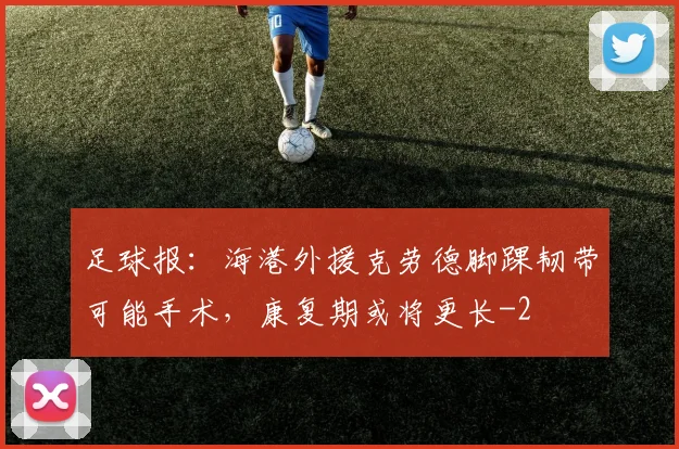 足球报：海港外援克劳德脚踝韧带可能手术，康复期或将更长