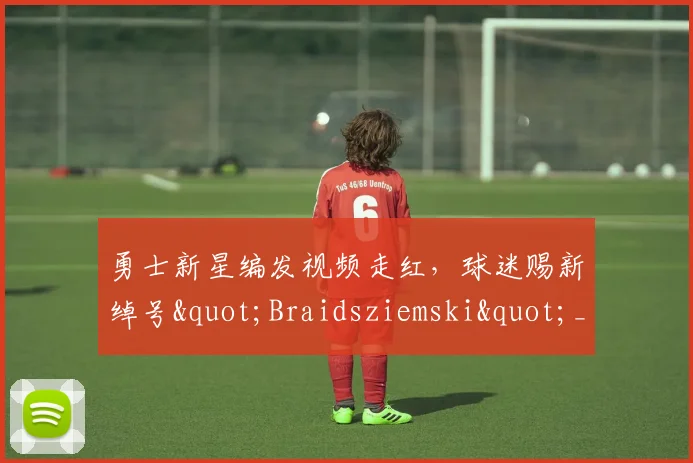 勇士新星编发视频走红，球迷赐新绰号"Braidsziemski"_1