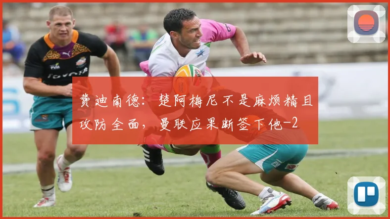 费迪南德：楚阿梅尼不是麻烦精且攻防全面，曼联应果断签下他
