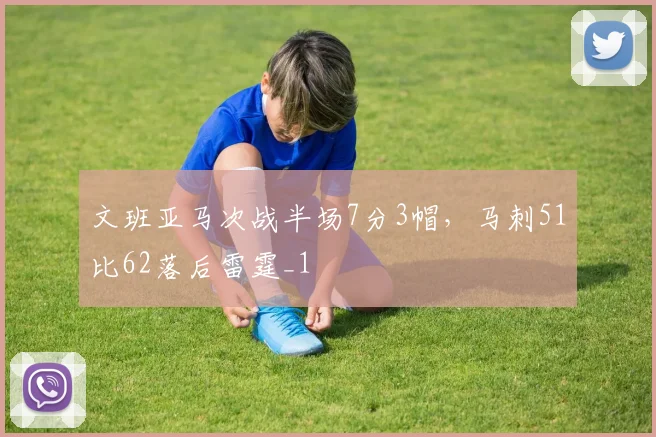 文班亚马次战半场7分3帽，马刺51比62落后雷霆_1