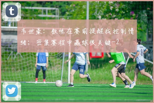 韦世豪：教练在赛前提醒我控制情绪；密集赛程中赢球很关键