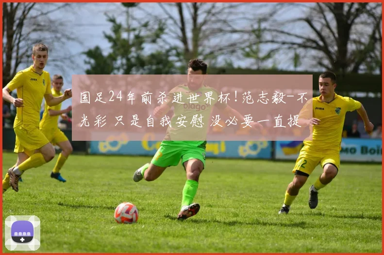 国足24年前杀进世界杯!范志毅-不光彩 只是自我安慰 没必要一直提