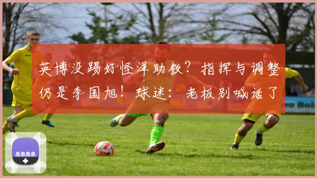 英博没踢好怪洋助教？指挥与调整仍是李国旭！球迷：老板别喊话了