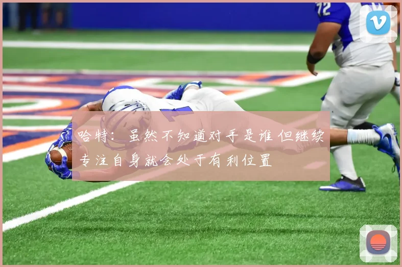 哈特：虽然不知道对手是谁 但继续专注自身就会处于有利位置