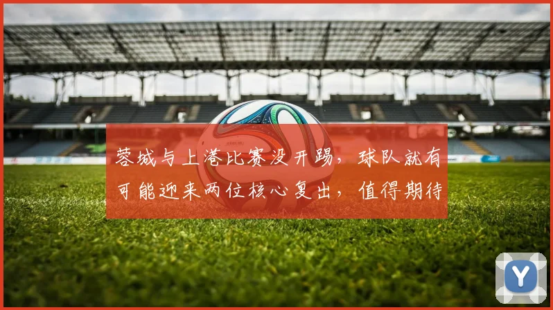 蓉城与上港比赛没开踢，球队就有可能迎来两位核心复出，值得期待