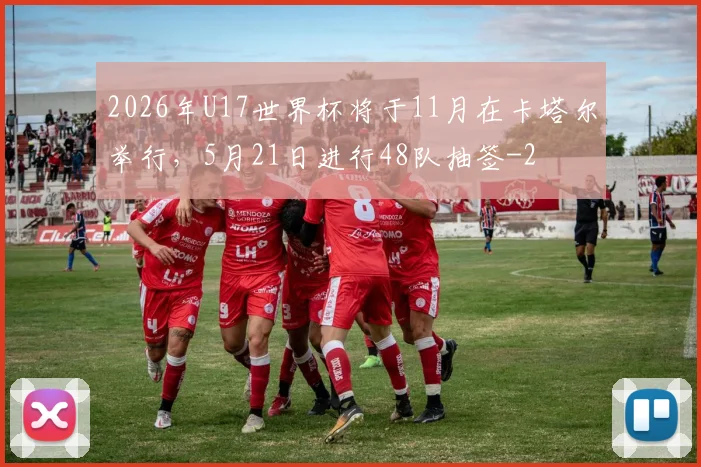 2026年U17世界杯将于11月在卡塔尔举行，5月21日进行48队抽签