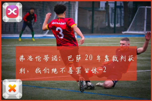 弗洛伦蒂诺：巴萨 20 年靠裁判获利，我们绝不善罢甘休