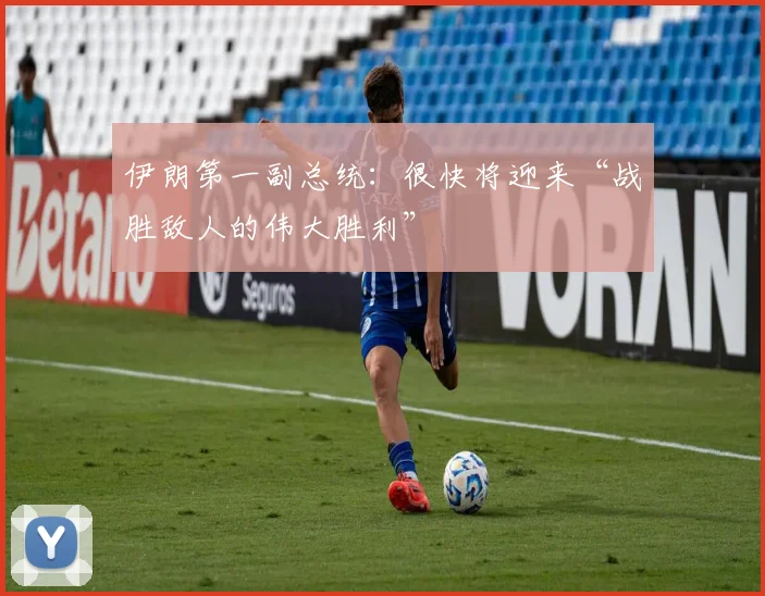 伊朗第一副总统：很快将迎来“战胜敌人的伟大胜利”