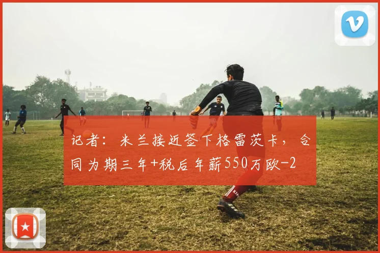 记者：米兰接近签下格雷茨卡，合同为期三年+税后年薪550万欧