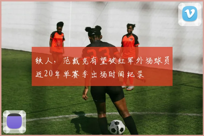 铁人，范戴克有望破红军外场球员近20年单赛季出场时间纪录