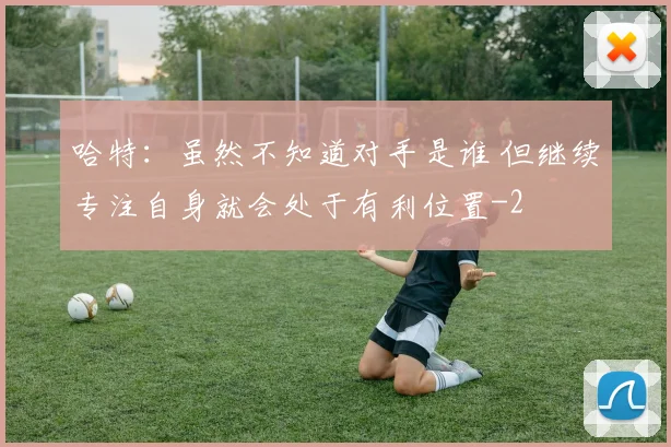 哈特：虽然不知道对手是谁 但继续专注自身就会处于有利位置