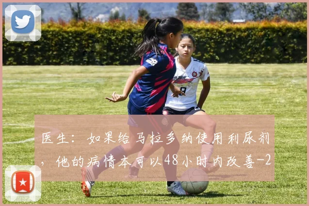 医生：如果给马拉多纳使用利尿剂，他的病情本可以48小时内改善