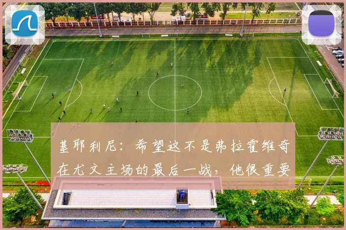 基耶利尼：希望这不是弗拉霍维奇在尤文主场的最后一战，他很重要