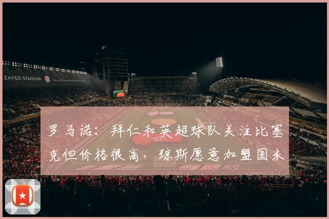 罗马诺：拜仁和英超球队关注比塞克但价格很高，琼斯愿意加盟国米