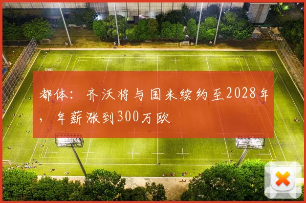都体：齐沃将与国米续约至2028年，年薪涨到300万欧
