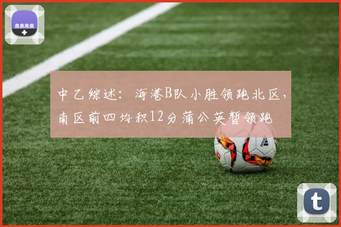 中乙综述：海港B队小胜领跑北区，南区前四均积12分蒲公英暂领跑