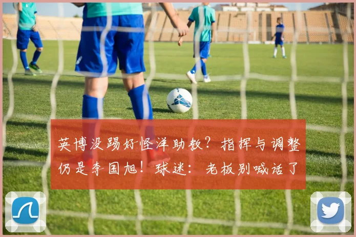 英博没踢好怪洋助教？指挥与调整仍是李国旭！球迷：老板别喊话了