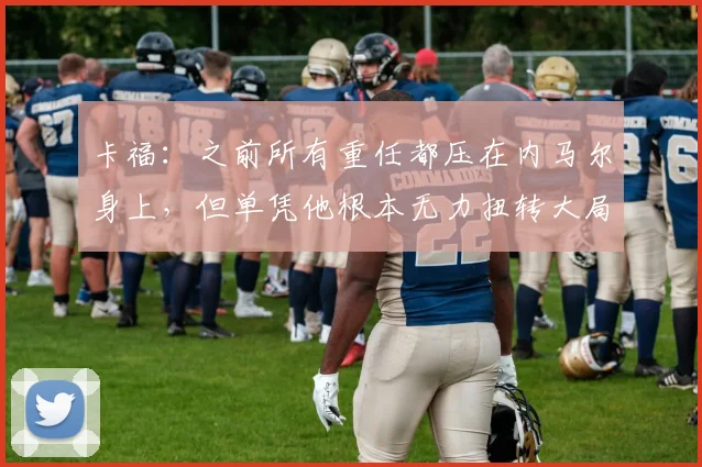 卡福：之前所有重任都压在内马尔身上，但单凭他根本无力扭转大局