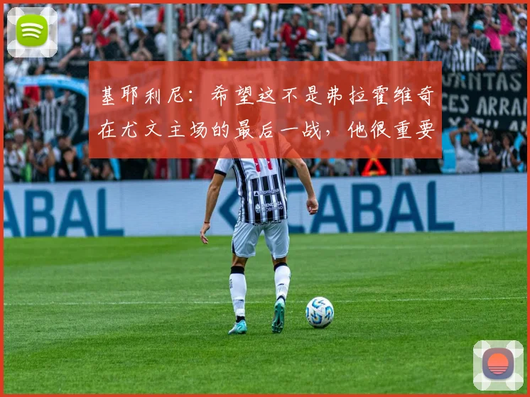 基耶利尼：希望这不是弗拉霍维奇在尤文主场的最后一战，他很重要