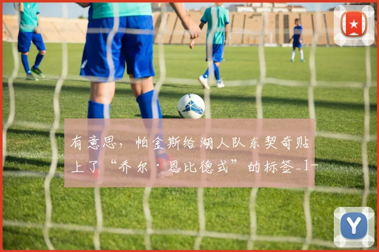 有意思，帕金斯给湖人队东契奇贴上了“乔尔·恩比德式”的标签_1