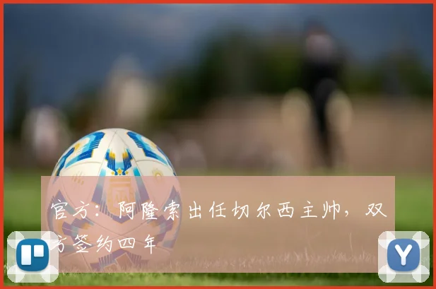 官方：阿隆索出任切尔西主帅，双方签约四年