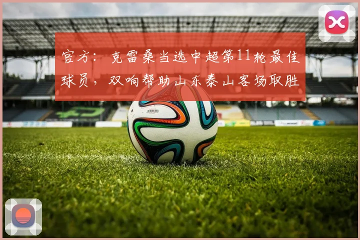 官方：克雷桑当选中超第11轮最佳球员，双响帮助山东泰山客场取胜