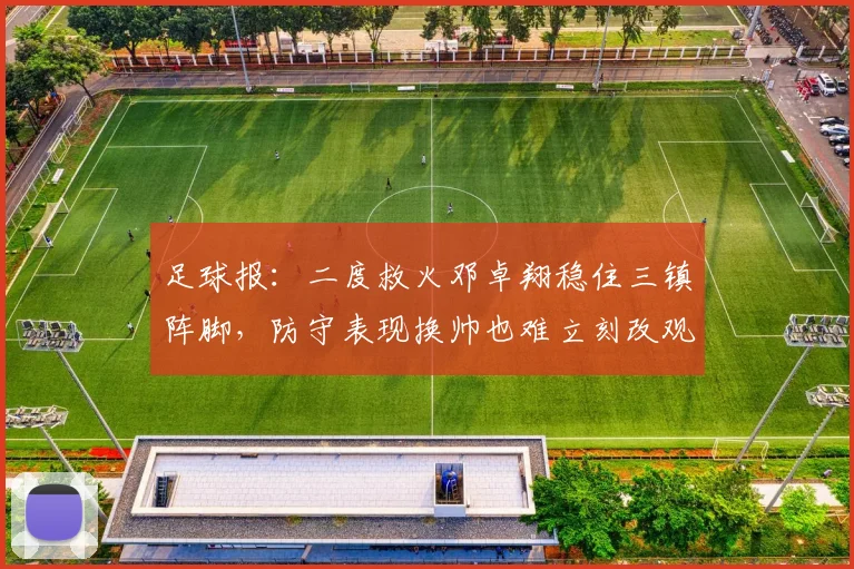 足球报：二度救火邓卓翔稳住三镇阵脚，防守表现换帅也难立刻改观