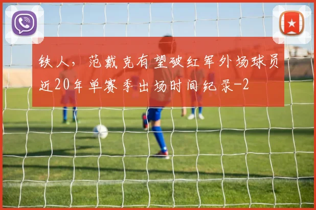铁人，范戴克有望破红军外场球员近20年单赛季出场时间纪录