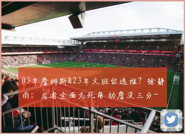 03年詹姆斯&23年文班你选谁？徐静雨：后者全面无死角 幼詹没三分