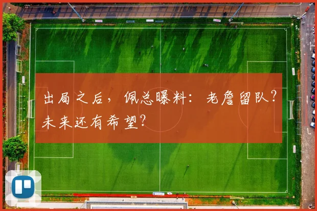 出局之后，佩总曝料：老詹留队？未来还有希望？
