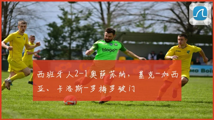 西班牙人2-1奥萨苏纳，基克-加西亚、卡洛斯-罗梅罗破门