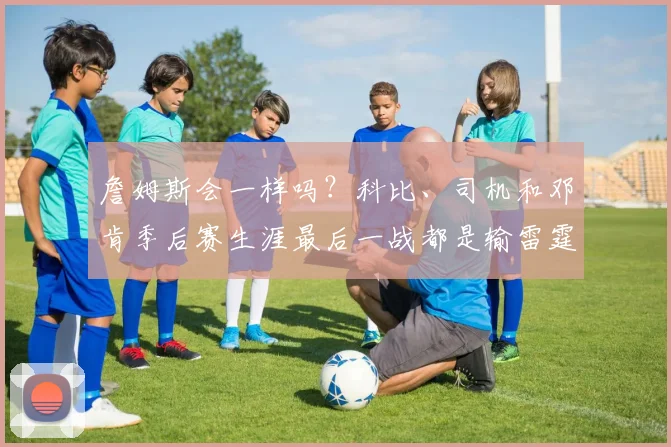 詹姆斯会一样吗？科比、司机和邓肯季后赛生涯最后一战都是输雷霆