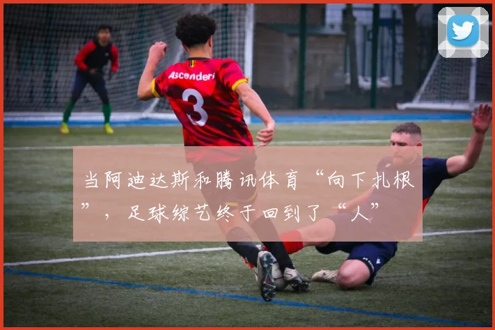 当阿迪达斯和腾讯体育“向下扎根”，足球综艺终于回到了“人”