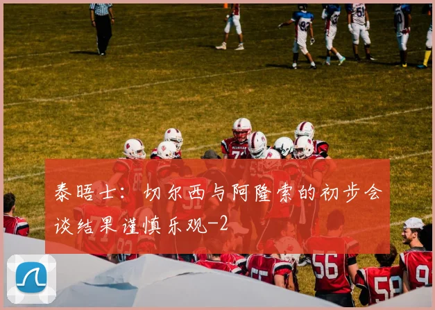 泰晤士：切尔西与阿隆索的初步会谈结果谨慎乐观