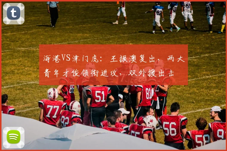 海港VS津门虎：王振澳复出，两大青年才俊领衔进攻，双外援出击