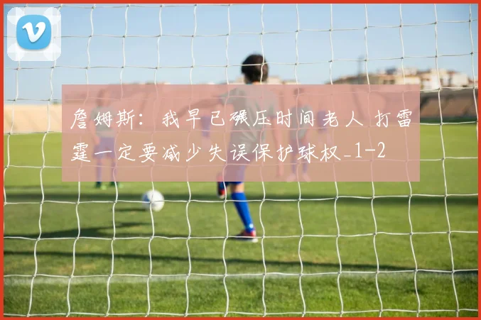 詹姆斯：我早已碾压时间老人 打雷霆一定要减少失误保护球权_1