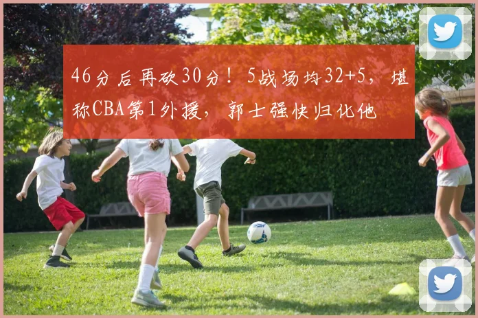 46分后再砍30分！5战场均32+5，堪称CBA第1外援，郭士强快归化他