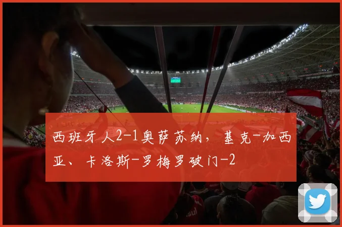 西班牙人2-1奥萨苏纳，基克-加西亚、卡洛斯-罗梅罗破门