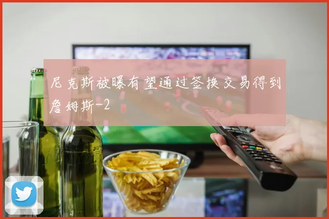 尼克斯被曝有望通过签换交易得到詹姆斯