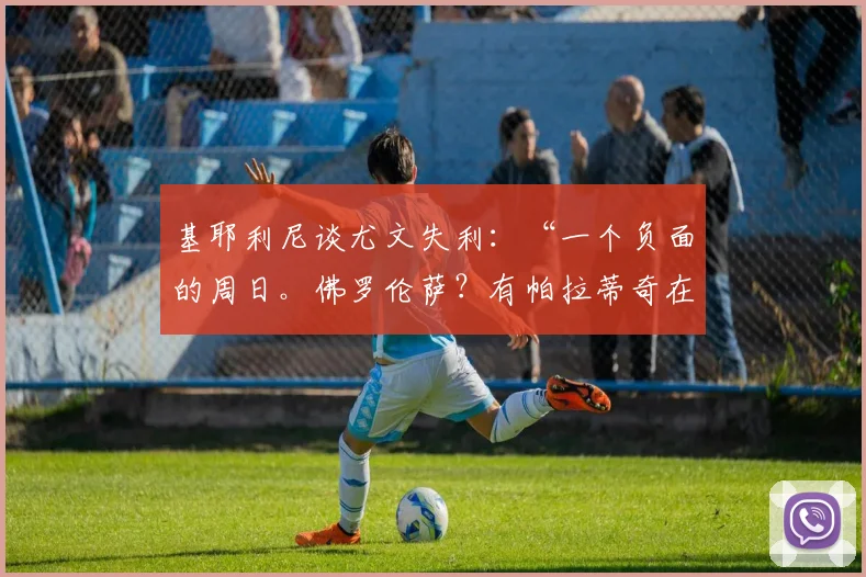 基耶利尼谈尤文失利：“一个负面的周日。佛罗伦萨？有帕拉蒂奇在就放心了”