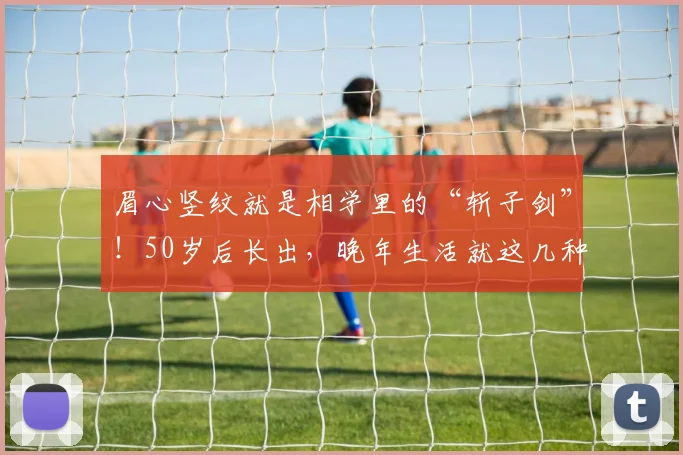 眉心竖纹就是相学里的“斩子剑”！50岁后长出，晚年生活就这几种
