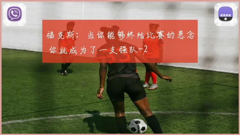 福克斯：当你能够终结比赛的悬念 你就成为了一支强队