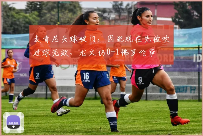 麦肯尼头球破门，因犯规在先被吹进球无效，尤文仍0-1佛罗伦萨