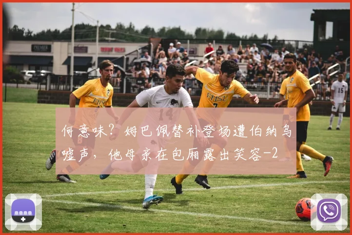 何意味？姆巴佩替补登场遭伯纳乌嘘声，他母亲在包厢露出笑容