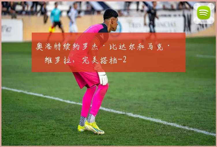 奥洛特续约罗杰·比达尔和马克·罗维罗拉，完美搭档