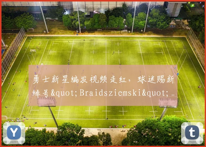 勇士新星编发视频走红，球迷赐新绰号"Braidsziemski"_1