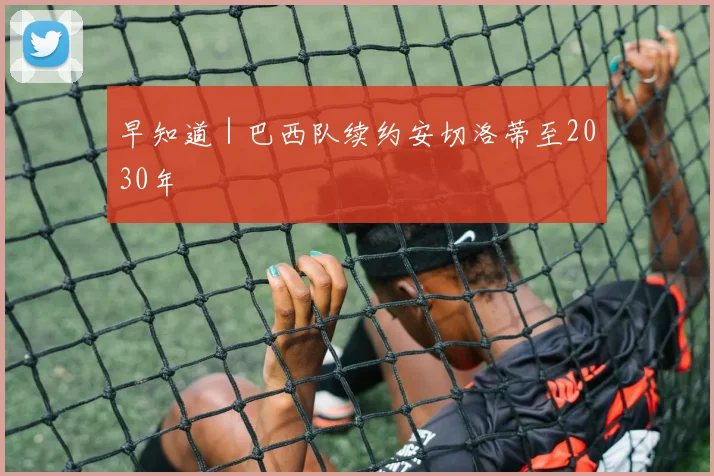 早知道｜巴西队续约安切洛蒂至2030年