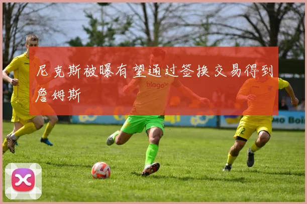 尼克斯被曝有望通过签换交易得到詹姆斯
