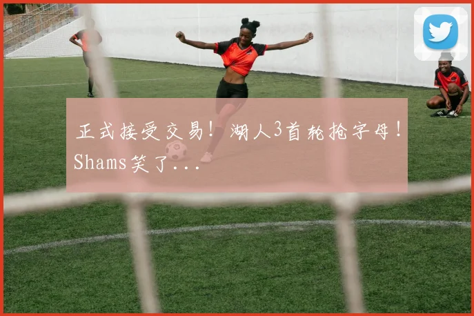 正式接受交易！湖人3首轮抢字母！Shams笑了...